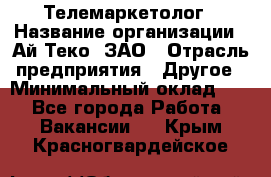 Телемаркетолог › Название организации ­ Ай-Теко, ЗАО › Отрасль предприятия ­ Другое › Минимальный оклад ­ 1 - Все города Работа » Вакансии   . Крым,Красногвардейское